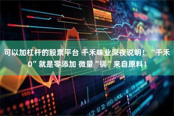 可以加杠杆的股票平台 千禾味业深夜说明！“千禾0”就是零添加 微量“镉”来自原料！