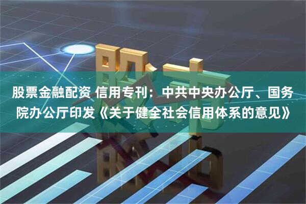 股票金融配资 信用专刊：中共中央办公厅、国务院办公厅印发《关于健全社会信用体系的意见》
