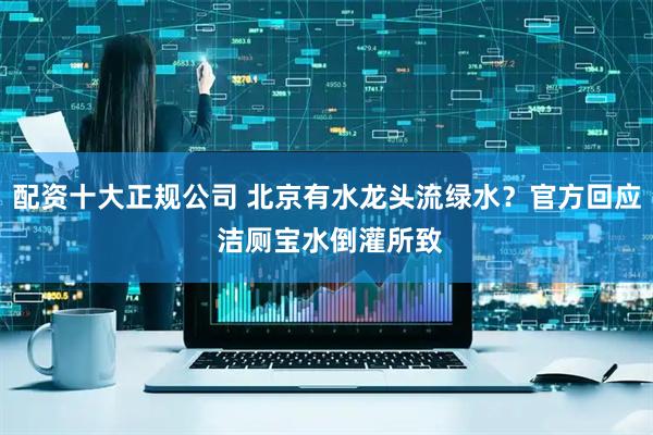 配资十大正规公司 北京有水龙头流绿水？官方回应 洁厕宝水倒灌所致
