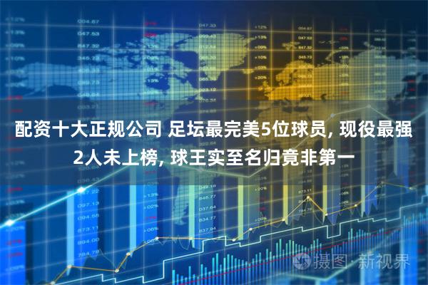 配资十大正规公司 足坛最完美5位球员, 现役最强2人未上榜, 球王实至名归竟非第一