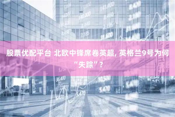 股票优配平台 北欧中锋席卷英超, 英格兰9号为何“失踪”?