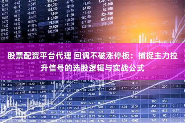 股票配资平台代理 回调不破涨停板：捕捉主力拉升信号的选股逻辑与实战公式
