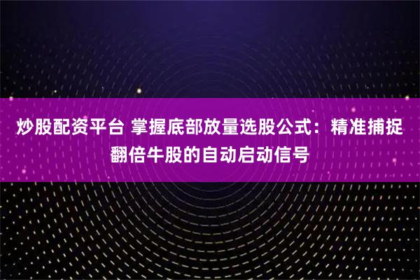 炒股配资平台 掌握底部放量选股公式：精准捕捉翻倍牛股的自动启动信号