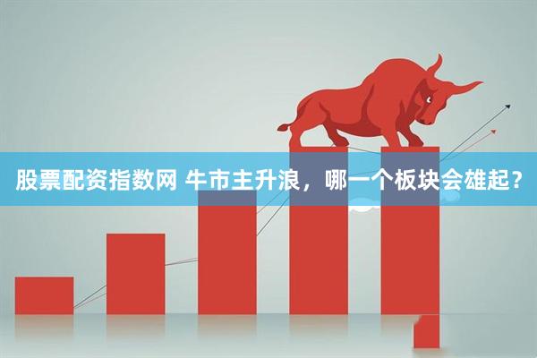 股票配资指数网 牛市主升浪，哪一个板块会雄起？