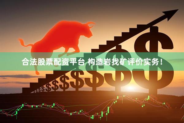 合法股票配资平台 构造岩找矿评价实务！