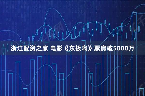 浙江配资之家 电影《东极岛》票房破5000万