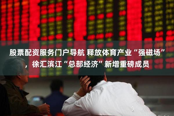 股票配资服务门户导航 释放体育产业“强磁场”，徐汇滨江“总部经济”新增重磅成员