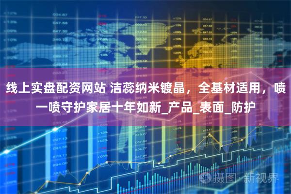 线上实盘配资网站 洁蕊纳米镀晶，全基材适用，喷一喷守护家居十年如新_产品_表面_防护