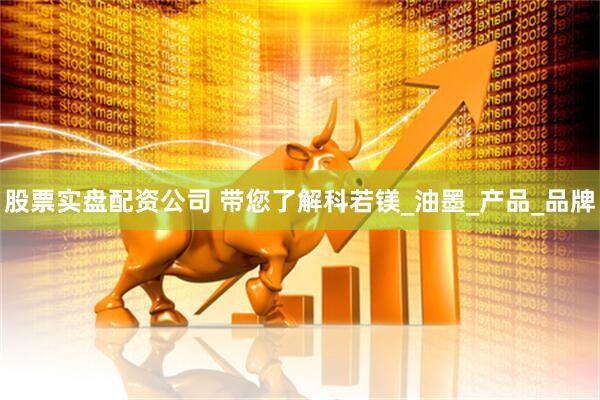 股票实盘配资公司 带您了解科若镁_油墨_产品_品牌