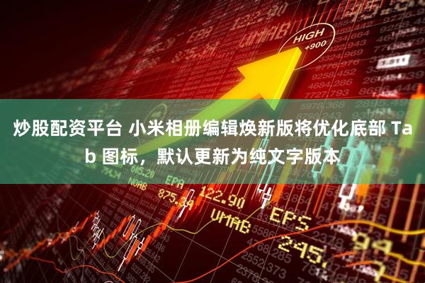 炒股配资平台 小米相册编辑焕新版将优化底部 Tab 图标，默认更新为纯文字版本