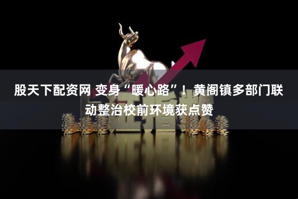股天下配资网 变身“暖心路”！黄阁镇多部门联动整治校前环境获点赞