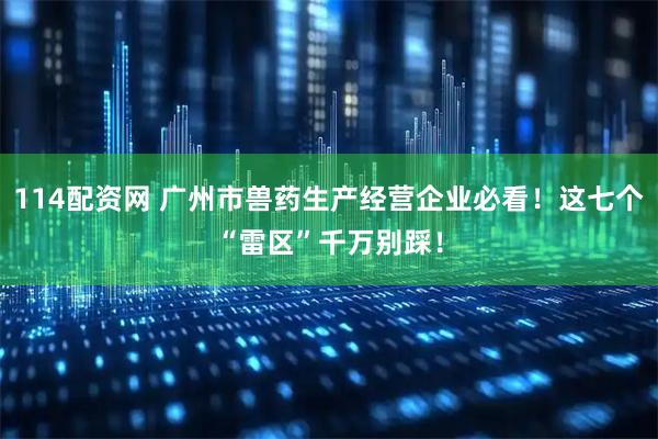 114配资网 广州市兽药生产经营企业必看！这七个“雷区”千万别踩！