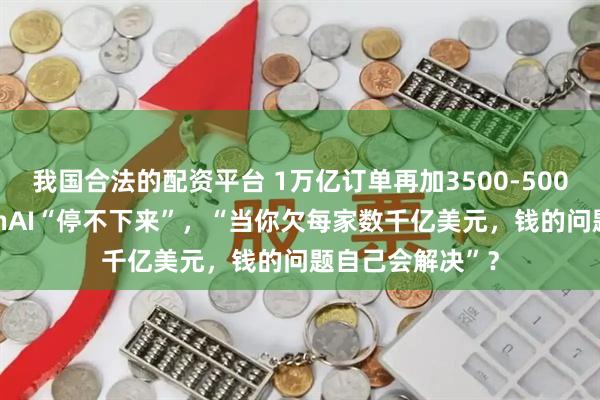 我国合法的配资平台 1万亿订单再加3500-5000亿美元!OpenAI“停不下来”,“当你欠每家数千亿美元,钱的问题自己会解决”?