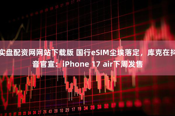 实盘配资网网站下载版 国行eSIM尘埃落定,库克在抖音官宣:iPhone 17 air下周发售