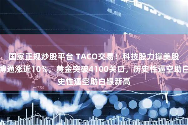 国家正规炒股平台 TACO交易！科技股力撑美股反弹，博通涨近10%，黄金突破4100关口，历史性逼空助白银新高