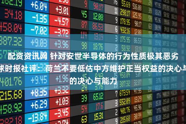 配资资讯网 针对安世半导体的行为性质极其恶劣!环球时报社评:荷兰不要低估中方维护正当权益的决心与能力