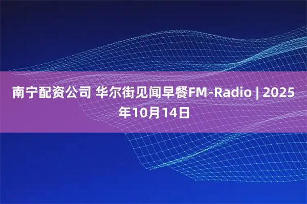 南宁配资公司 华尔街见闻早餐FM-Radio | 2025年10月14日