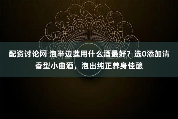 配资讨论网 泡半边莲用什么酒最好？选0添加清香型小曲酒，泡出纯正养身佳酿