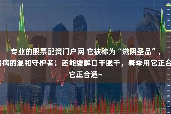 专业的股票配资门户网 它被称为“滋阴圣品”，是胃病的温和守护者！还能缓解口干眼干，春季用它正合适~