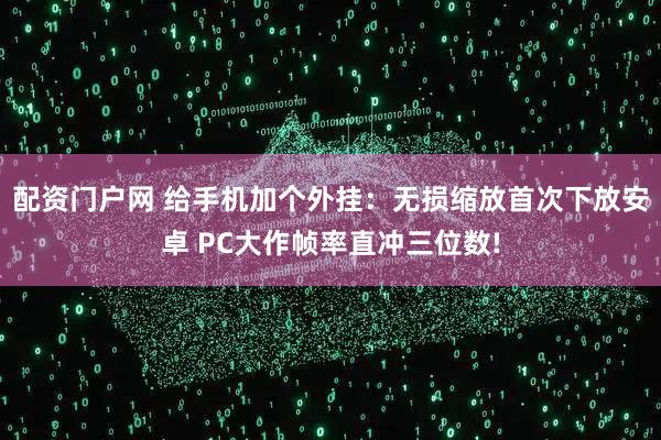 配资门户网 给手机加个外挂：无损缩放首次下放安卓 PC大作帧率直冲三位数!